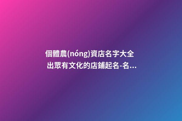 個體農(nóng)資店名字大全 出眾有文化的店鋪起名-名學網(wǎng)